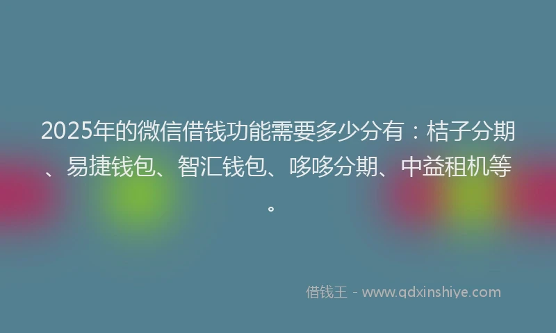 2025年的微信借钱功能需要多少分有：桔子分期、易捷钱包、智汇钱包、哆哆分期、中益租机等。