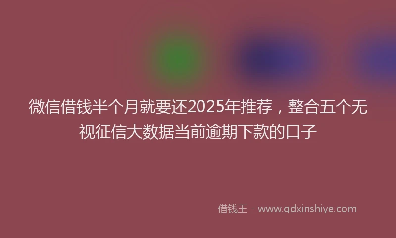 微信借钱半个月就要还2025年推荐，整合五个无视征信大数据当前逾期下款的口子