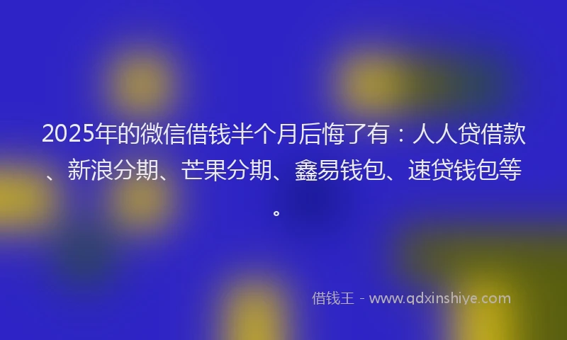 2025年的微信借钱半个月后悔了有：人人贷借款、新浪分期、芒果分期、鑫易钱包、速贷钱包等。