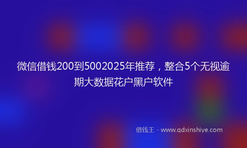 微信借钱200到5002025年推荐，整合5个无视逾期大数据花户黑户软件