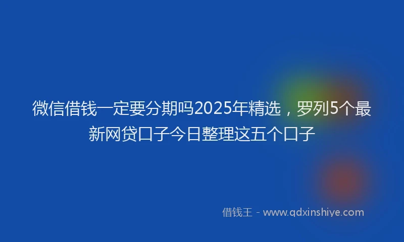 微信借钱一定要分期吗2025年精选，罗列5个最新网贷口子今日整理这五个口子