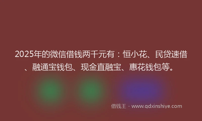 2025年的微信借钱两千元有：恒小花、民贷速借、融通宝钱包、现金直融宝、惠花钱包等。