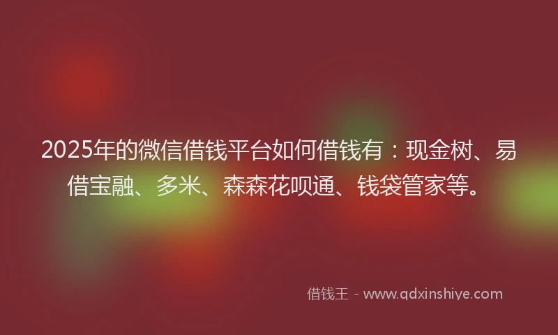 2025年的微信借钱平台如何借钱有：现金树、易借宝融、多米、森森花呗通、钱袋管家等。