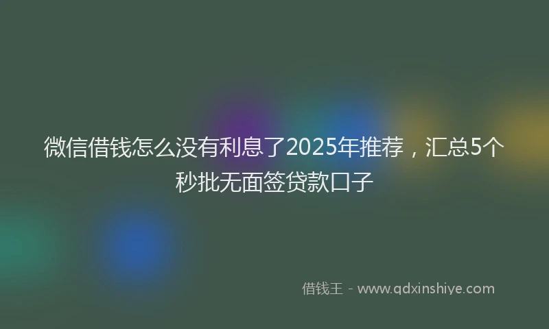 微信借钱怎么没有利息了2025年推荐，汇总5个秒批无面签贷款口子