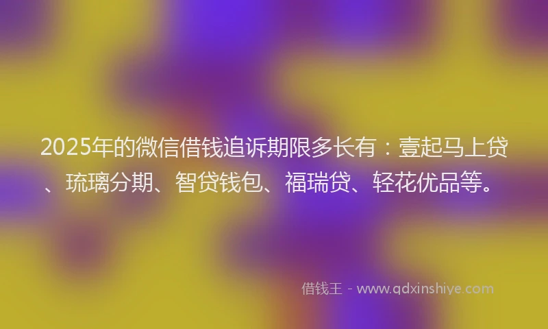 2025年的微信借钱追诉期限多长有：壹起马上贷、琉璃分期、智贷钱包、福瑞贷、轻花优品等。