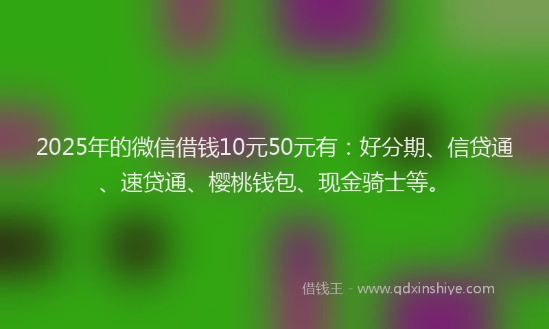 2025年的微信借钱10元50元有：好分期、信贷通、速贷通、樱桃钱包、现金骑士等。