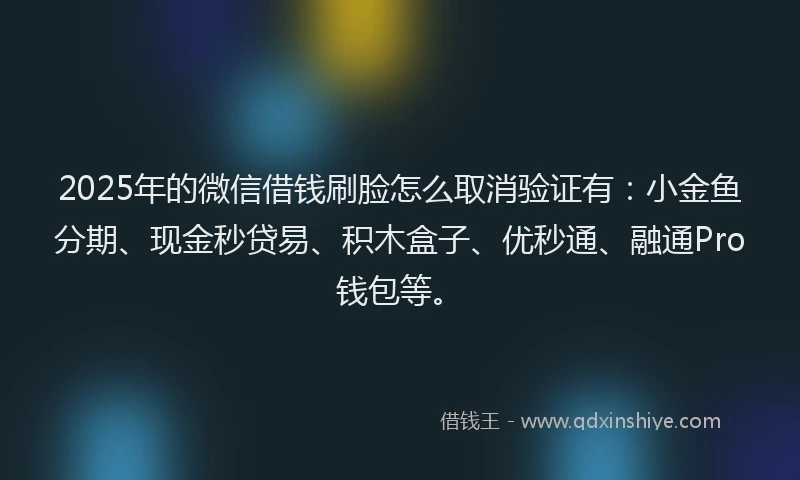 2025年的微信借钱刷脸怎么取消验证有：小金鱼分期、现金秒贷易、积木盒子、优秒通、融通Pro钱包等。