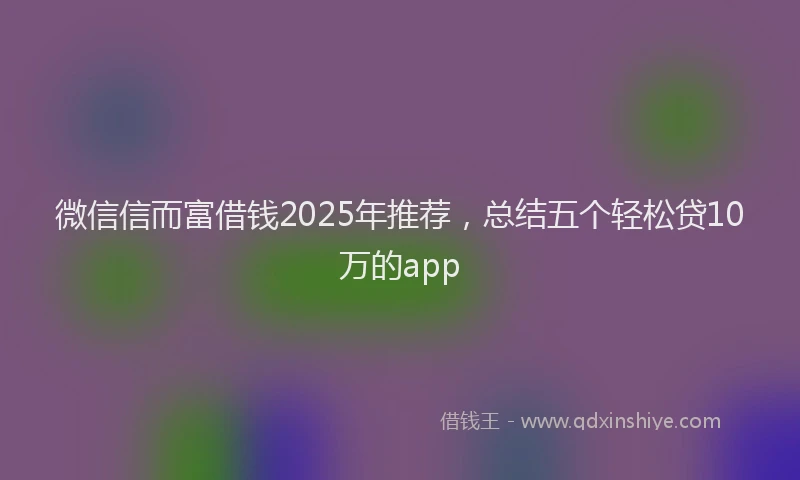 微信信而富借钱2025年推荐，总结五个轻松贷10万的app