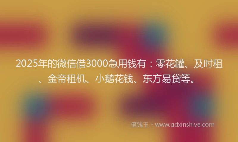 2025年的微信借3000急用钱有：零花罐、及时租、金帝租机、小鹅花钱、东方易贷等。