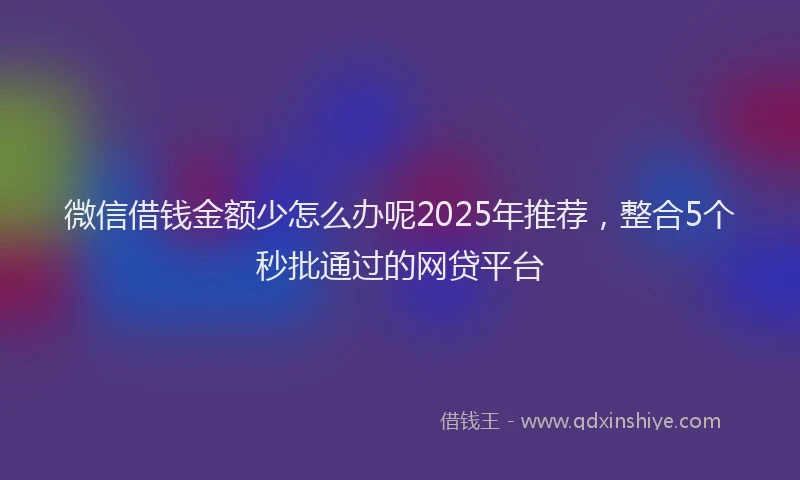 微信借钱金额少怎么办呢2025年推荐，整合5个秒批通过的网贷平台