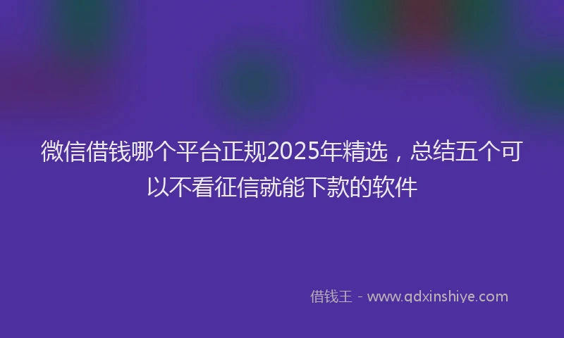 微信借钱哪个平台正规2025年精选，总结五个可以不看征信就能下款的软件
