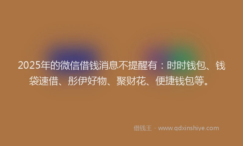 2025年的微信借钱消息不提醒有：时时钱包、钱袋速借、彤伊好物、聚财花、便捷钱包等。