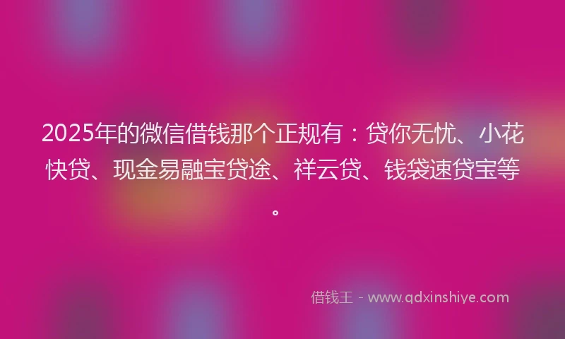 2025年的微信借钱那个正规有：贷你无忧、小花快贷、现金易融宝贷途、祥云贷、钱袋速贷宝等。