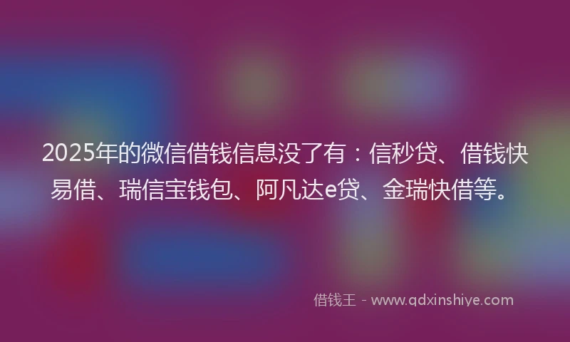 2025年的微信借钱信息没了有：信秒贷、借钱快易借、瑞信宝钱包、阿凡达e贷、金瑞快借等。