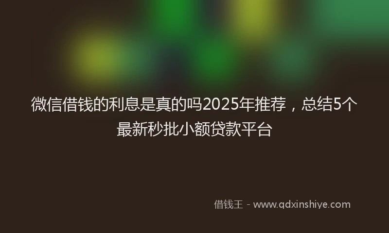 微信借钱的利息是真的吗2025年推荐，总结5个最新秒批小额贷款平台
