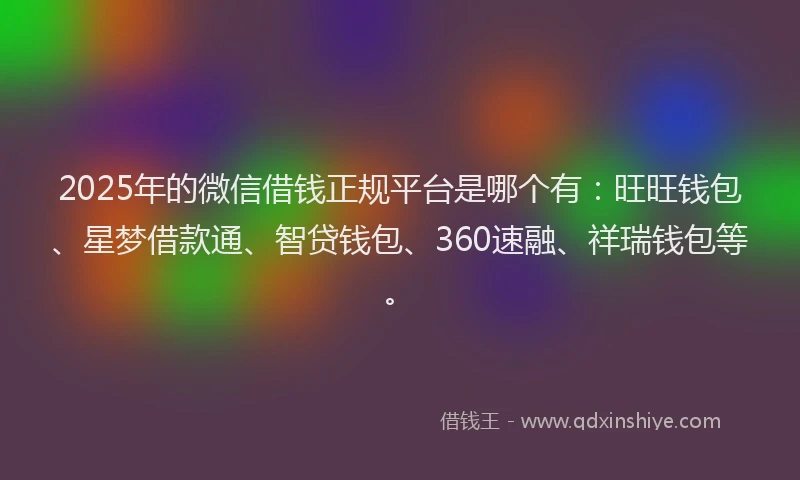 2025年的微信借钱正规平台是哪个有：旺旺钱包、星梦借款通、智贷钱包、360速融、祥瑞钱包等。