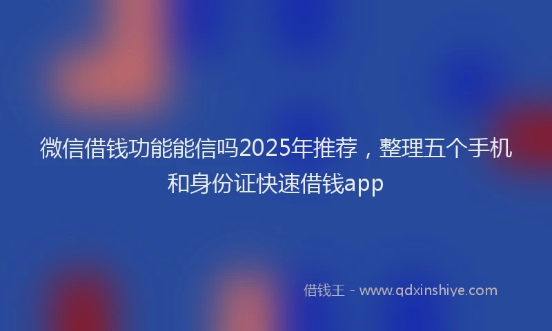 微信借钱功能能信吗2025年推荐，整理五个手机和身份证快速借钱app