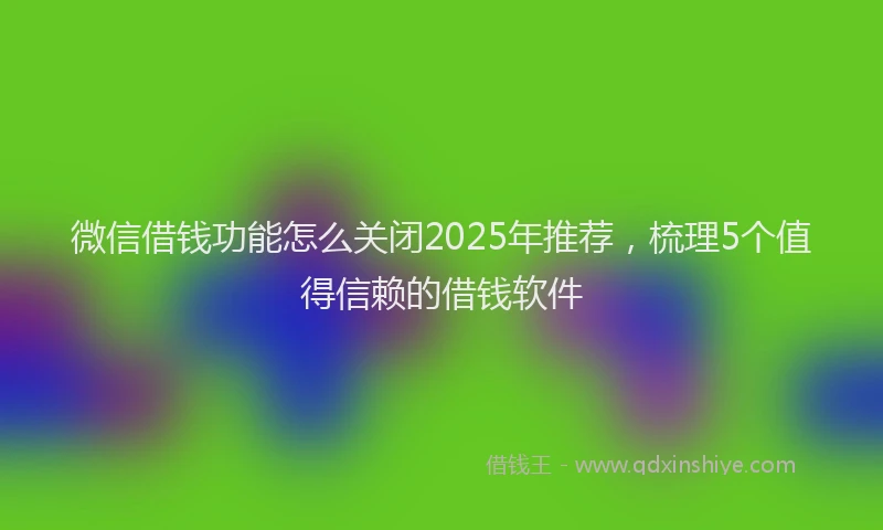 微信借钱功能怎么关闭2025年推荐，梳理5个值得信赖的借钱软件
