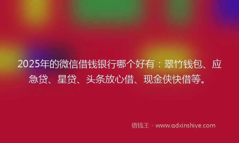 2025年的微信借钱银行哪个好有：翠竹钱包、应急贷、星贷、头条放心借、现金侠快借等。