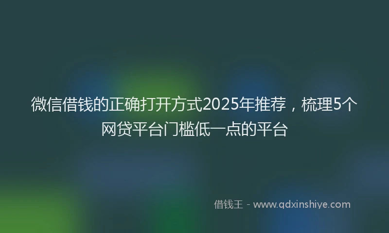 微信借钱的正确打开方式2025年推荐，梳理5个网贷平台门槛低一点的平台