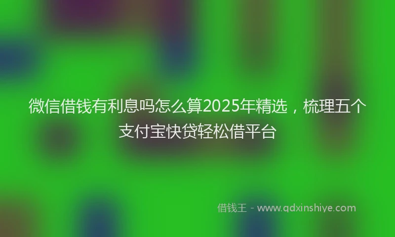 微信借钱有利息吗怎么算2025年精选，梳理五个支付宝快贷轻松借平台