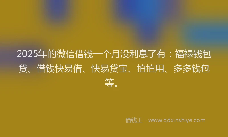 2025年的微信借钱一个月没利息了有：福禄钱包贷、借钱快易借、快易贷宝、拍拍用、多多钱包等。