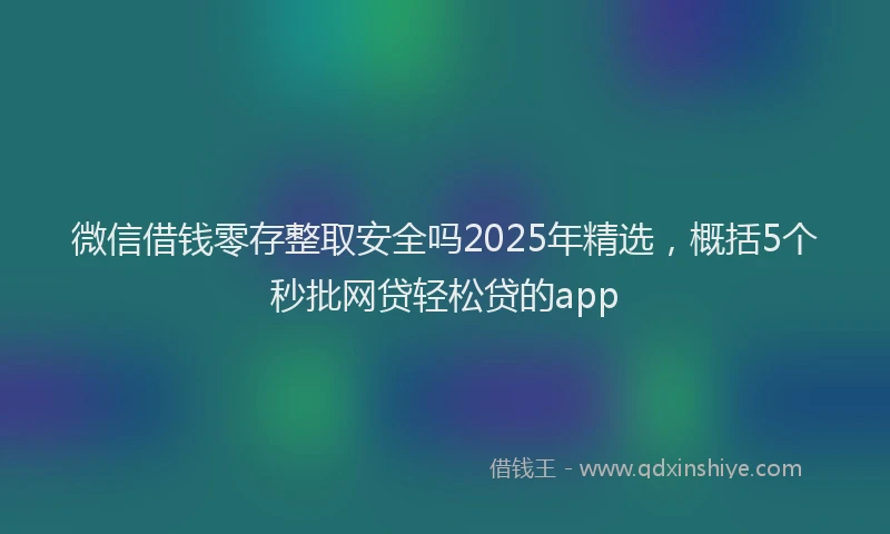 微信借钱零存整取安全吗2025年精选，概括5个秒批网贷轻松贷的app