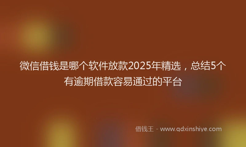 微信借钱是哪个软件放款2025年精选，总结5个有逾期借款容易通过的平台