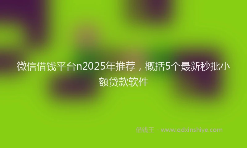 微信借钱平台n2025年推荐，概括5个最新秒批小额贷款软件