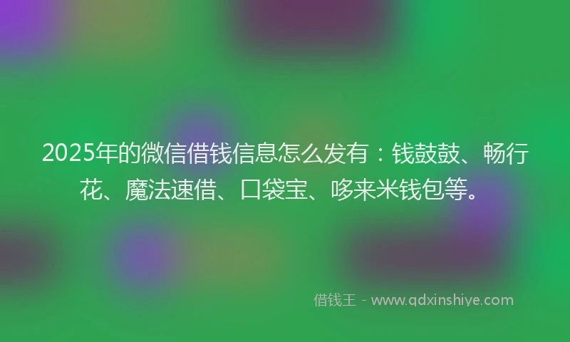 2025年的微信借钱信息怎么发有：钱鼓鼓、畅行花、魔法速借、口袋宝、哆来米钱包等。
