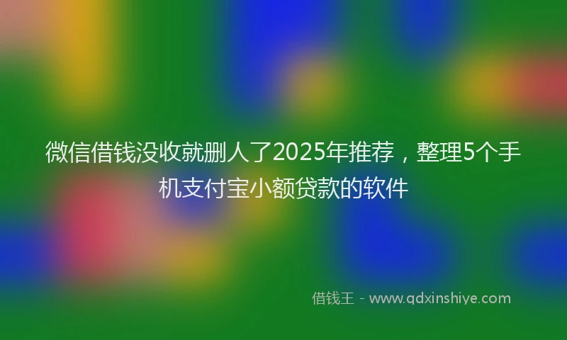 微信借钱没收就删人了2025年推荐，整理5个手机支付宝小额贷款的软件