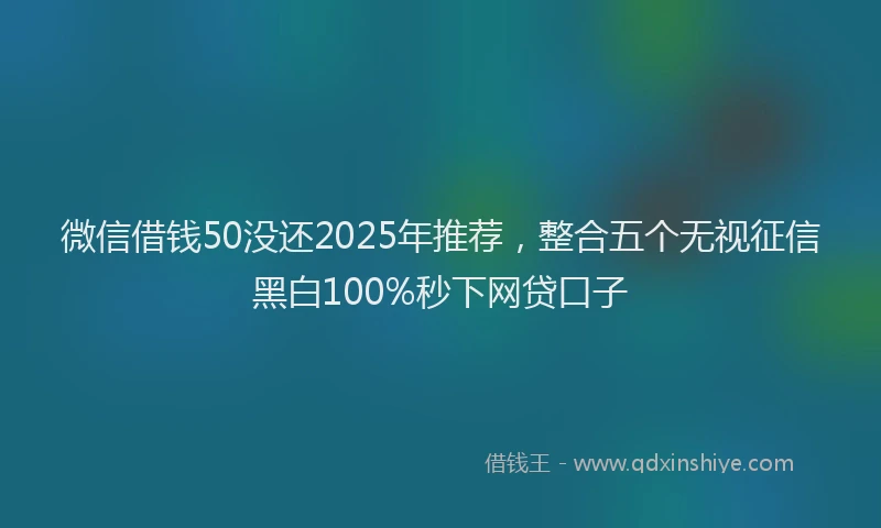 微信借钱50没还2025年推荐，整合五个无视征信黑白100%秒下网贷口子