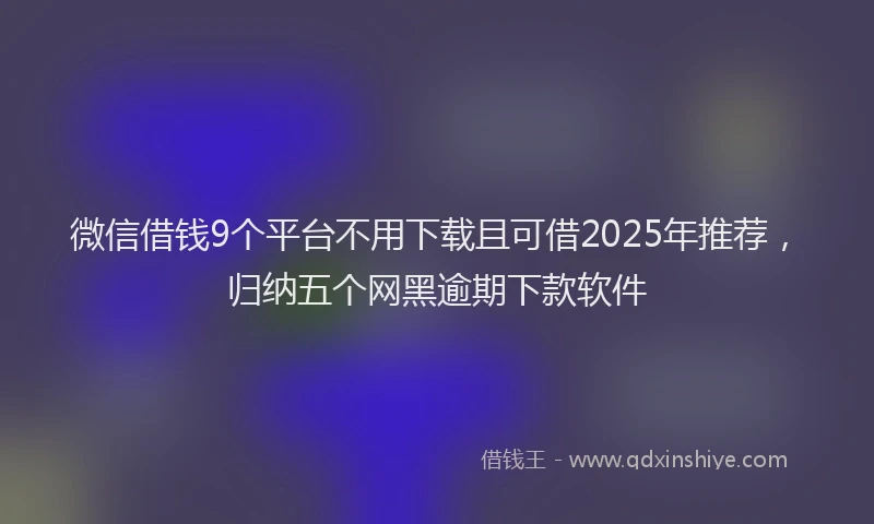 微信借钱9个平台不用下载且可借2025年推荐，归纳五个网黑逾期下款软件