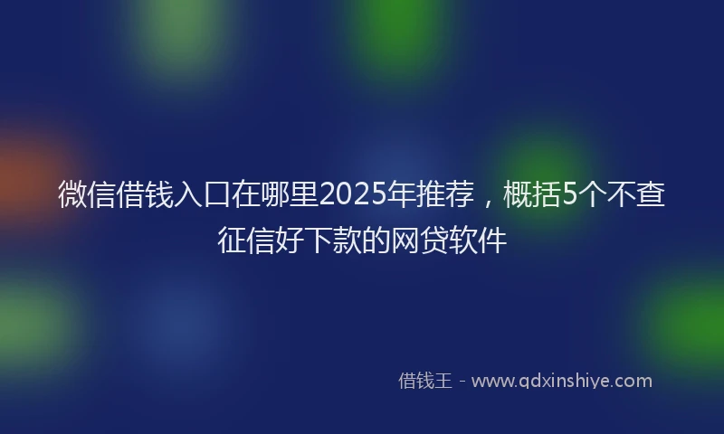 微信借钱入口在哪里2025年推荐，概括5个不查征信好下款的网贷软件
