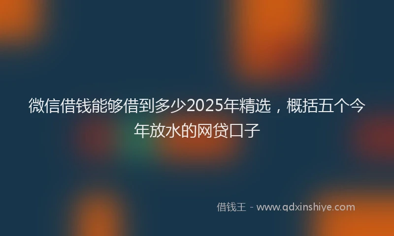 微信借钱能够借到多少2025年精选，概括五个今年放水的网贷口子