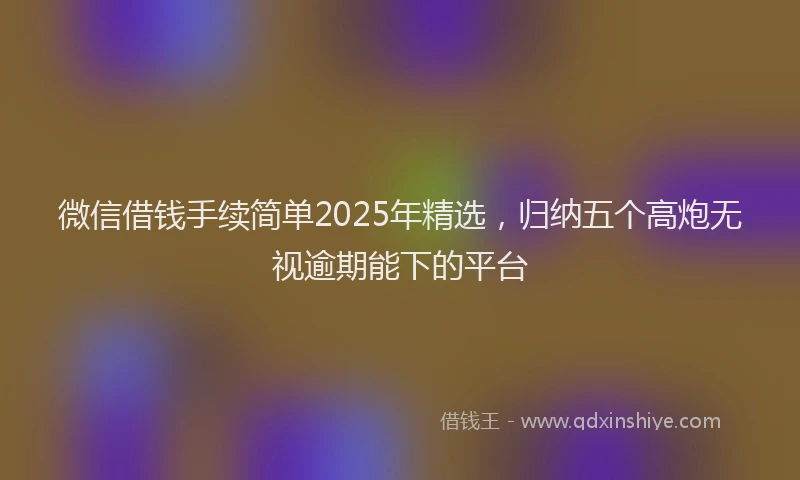 微信借钱手续简单2025年精选，归纳五个高炮无视逾期能下的平台