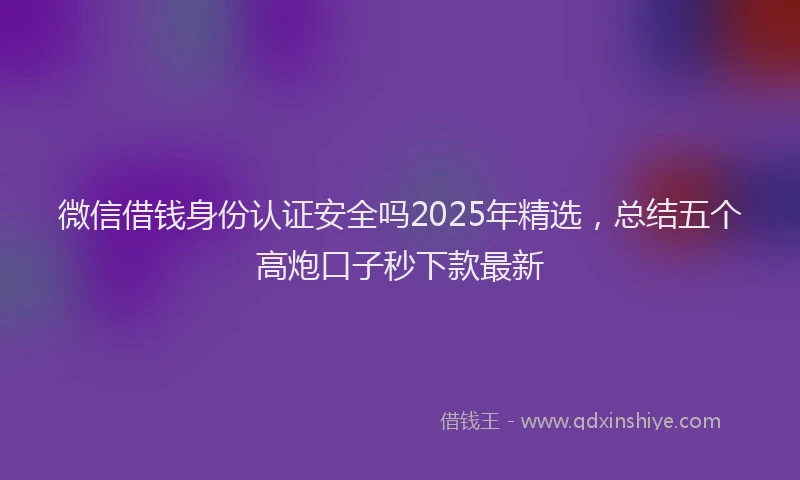 微信借钱身份认证安全吗2025年精选，总结五个高炮口子秒下款最新