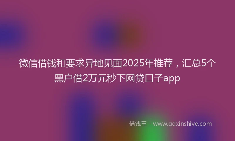 微信借钱和要求异地见面2025年推荐，汇总5个黑户借2万元秒下网贷口子app
