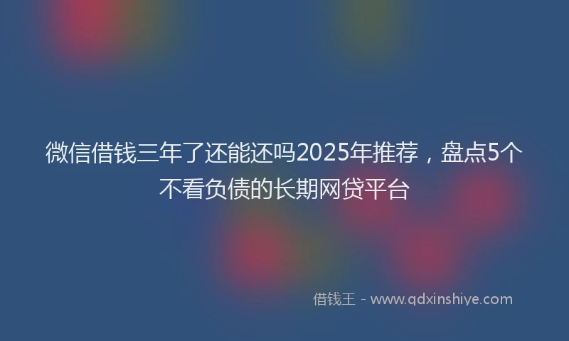 微信借钱三年了还能还吗2025年推荐，盘点5个不看负债的长期网贷平台