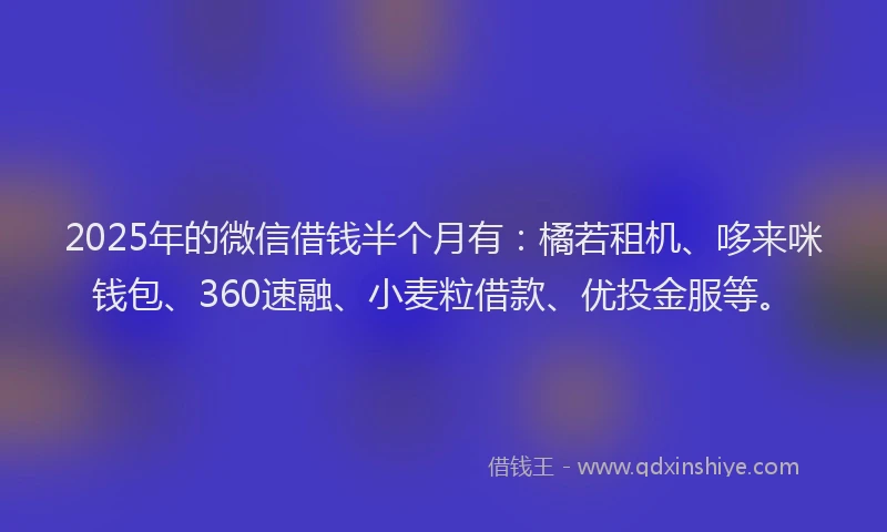 2025年的微信借钱半个月有：橘若租机、哆来咪钱包、360速融、小麦粒借款、优投金服等。