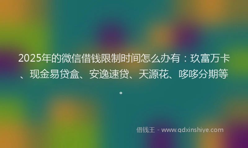 2025年的微信借钱限制时间怎么办有：玖富万卡、现金易贷盒、安逸速贷、天源花、哆哆分期等。