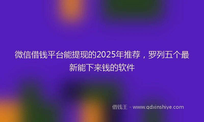 微信借钱平台能提现的2025年推荐，罗列五个最新能下来钱的软件