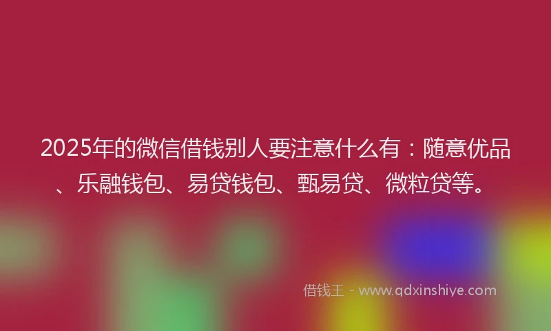 2025年的微信借钱别人要注意什么有：随意优品、乐融钱包、易贷钱包、甄易贷、微粒贷等。