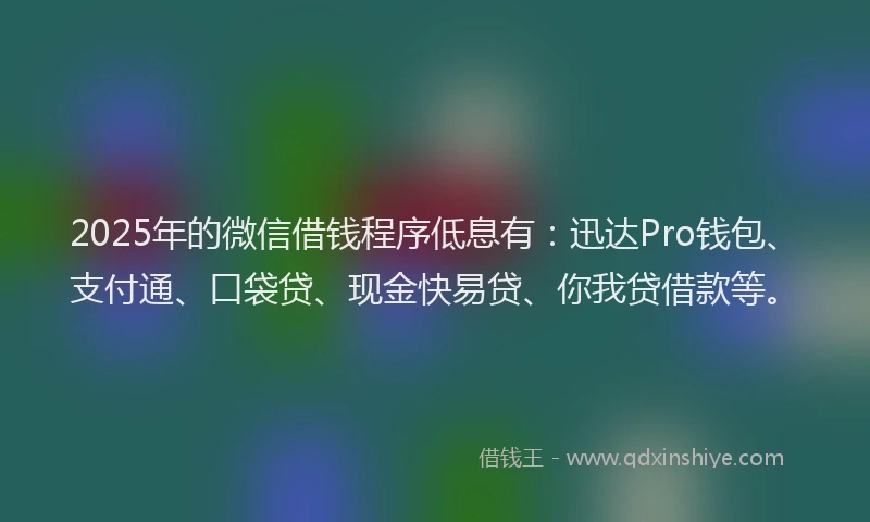 2025年的微信借钱程序低息有：迅达Pro钱包、支付通、口袋贷、现金快易贷、你我贷借款等。