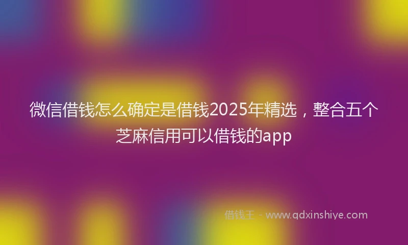 微信借钱怎么确定是借钱2025年精选，整合五个芝麻信用可以借钱的app