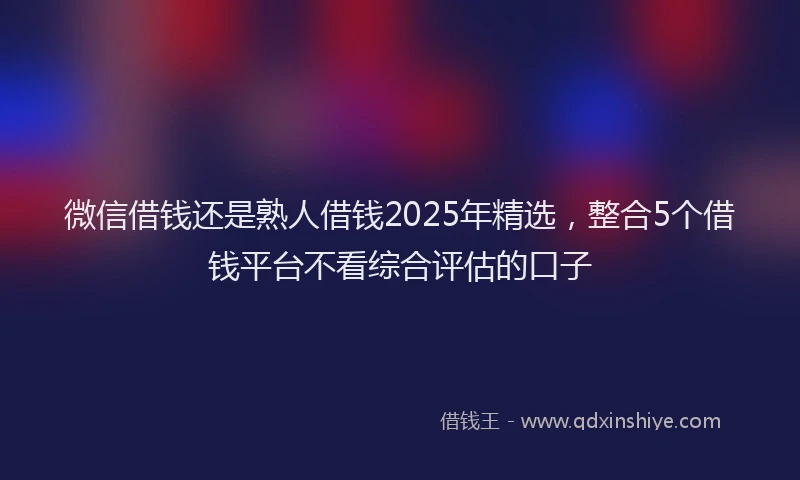 微信借钱还是熟人借钱2025年精选，整合5个借钱平台不看综合评估的口子
