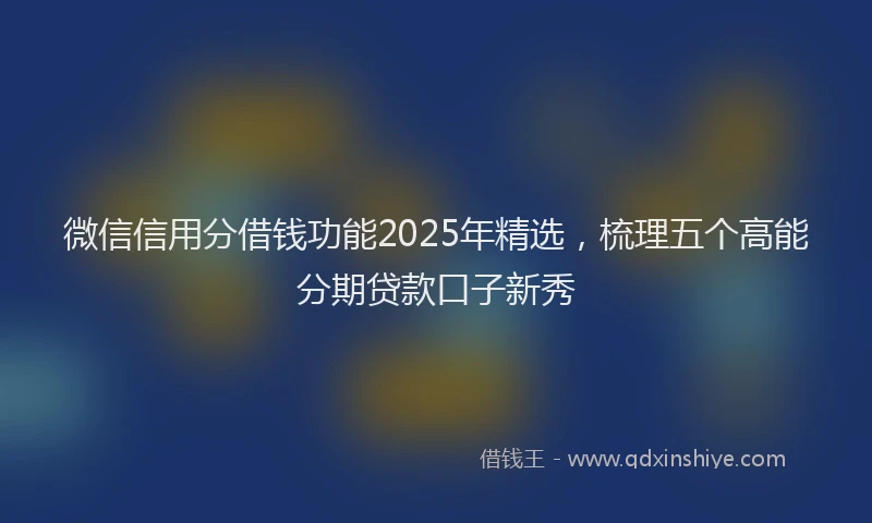 微信信用分借钱功能2025年精选，梳理五个高能分期贷款口子新秀