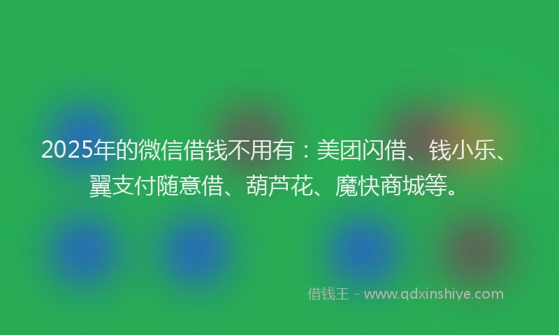 2025年的微信借钱不用有：美团闪借、钱小乐、翼支付随意借、葫芦花、魔快商城等。