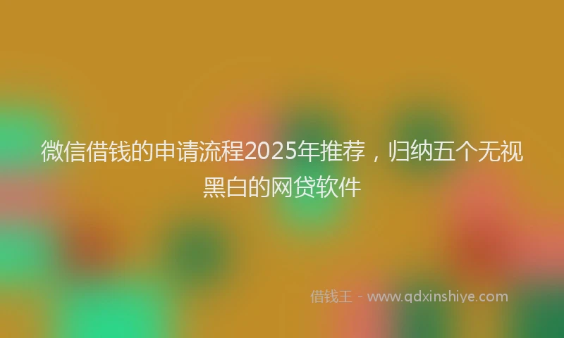 微信借钱的申请流程2025年推荐，归纳五个无视黑白的网贷软件