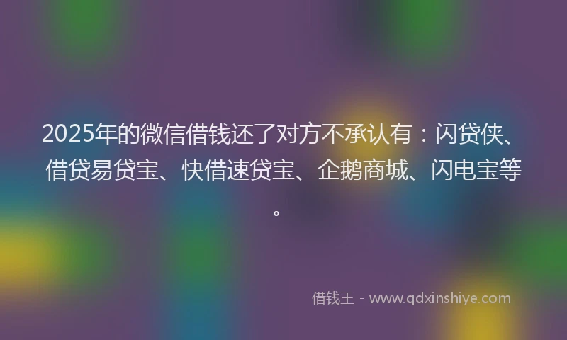 2025年的微信借钱还了对方不承认有：闪贷侠、借贷易贷宝、快借速贷宝、企鹅商城、闪电宝等。